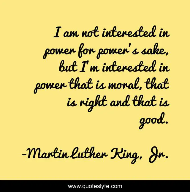 I am not interested in power for power's sake, but I'm interested in power that is moral, that is right and that is good.