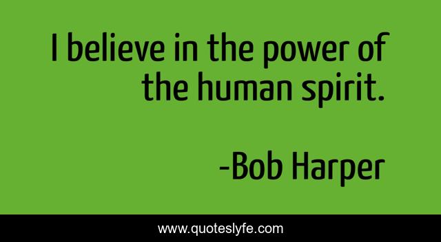I believe in the power of the human spirit.