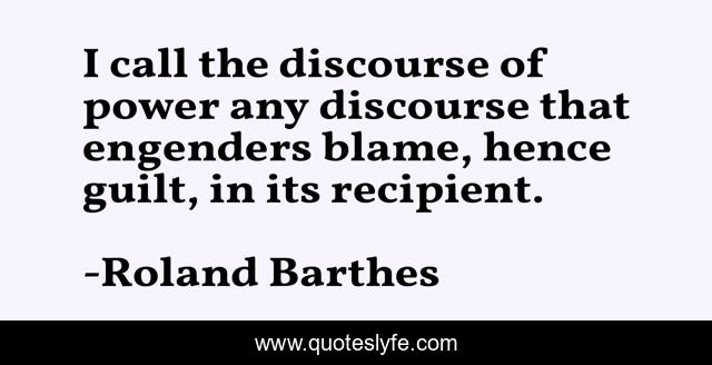 I call the discourse of power any discourse that engenders blame, hence guilt, in its recipient.
