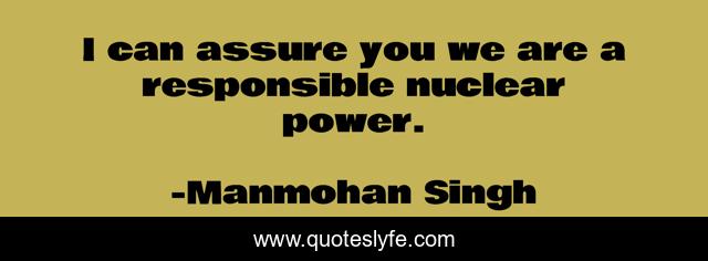 I can assure you we are a responsible nuclear power.