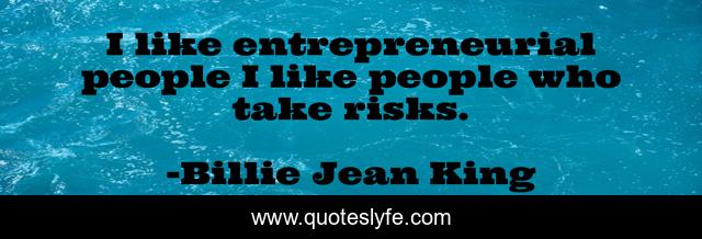I like entrepreneurial people I like people who take risks.