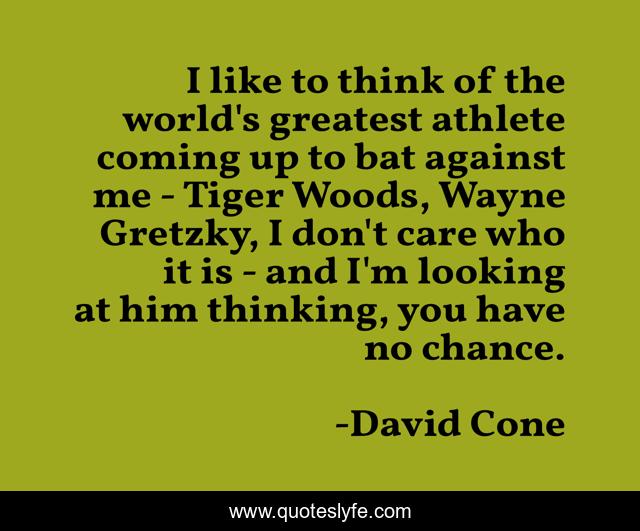 I like to think of the world's greatest athlete coming up to bat against me - Tiger Woods, Wayne Gretzky, I don't care who it is - and I'm looking at him thinking, you have no chance.