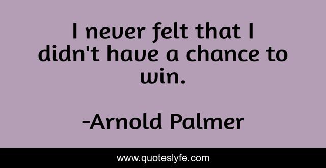 I never felt that I didn't have a chance to win.