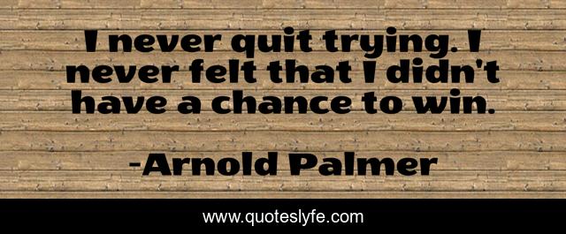 I never quit trying. I never felt that I didn't have a chance to win.