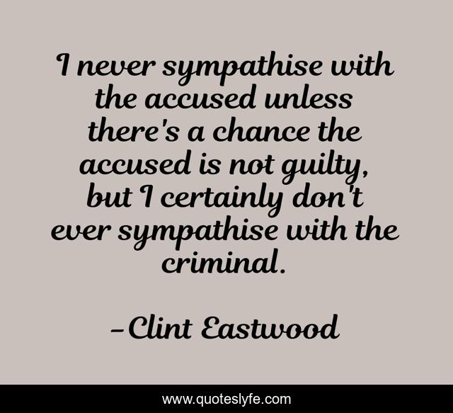 I never sympathise with the accused unless there's a chance the accused is not guilty, but I certainly don't ever sympathise with the criminal.