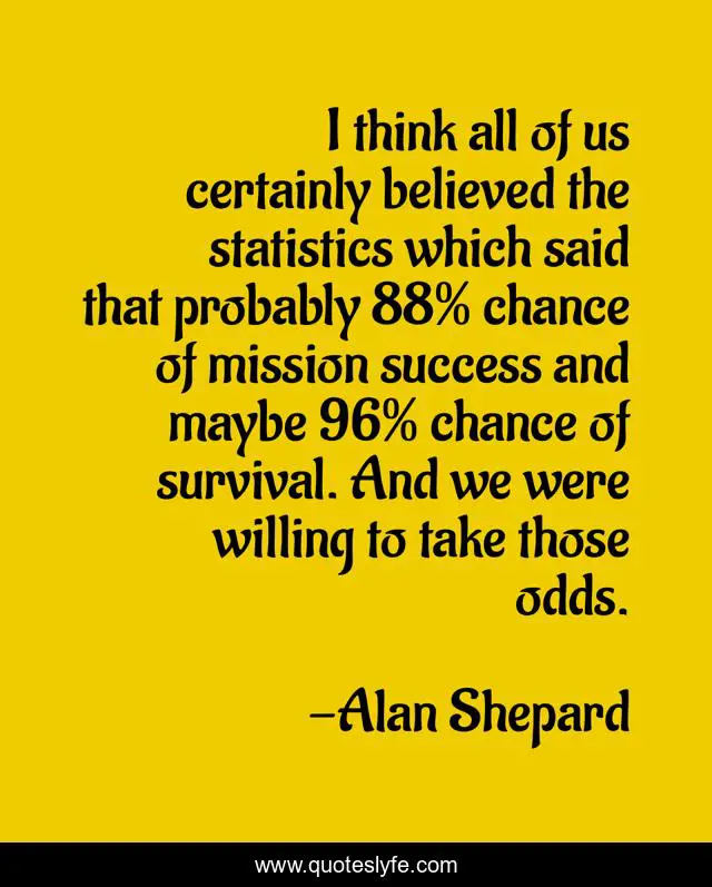 I think all of us certainly believed the statistics which said that probably 88% chance of mission success and maybe 96% chance of survival. And we were willing to take those odds.