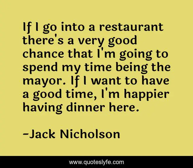 If I go into a restaurant there's a very good chance that I'm going to spend my time being the mayor. If I want to have a good time, I'm happier having dinner here.