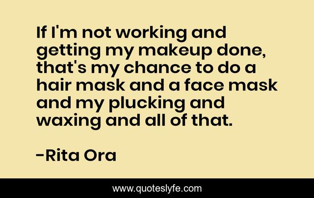 If I'm not working and getting my makeup done, that's my chance to do a hair mask and a face mask and my plucking and waxing and all of that.