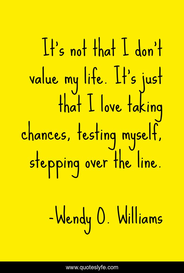 It's not that I don't value my life. It's just that I love taking chances, testing myself, stepping over the line.