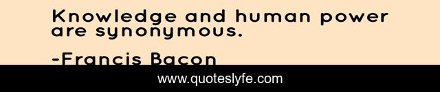 Knowledge and human power are synonymous.