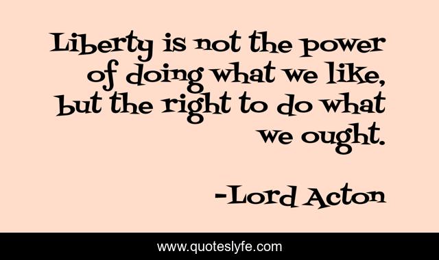Liberty is not the power of doing what we like, but the right to do what we ought.