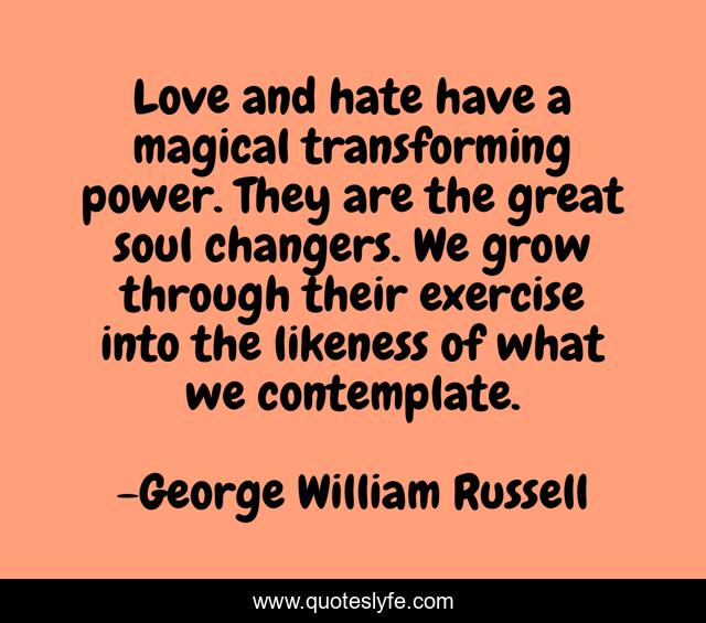 Love and hate have a magical transforming power. They are the great soul changers. We grow through their exercise into the likeness of what we contemplate.