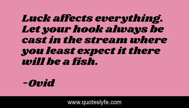 Luck affects everything. Let your hook always be cast in the stream where you least expect it there will be a fish.