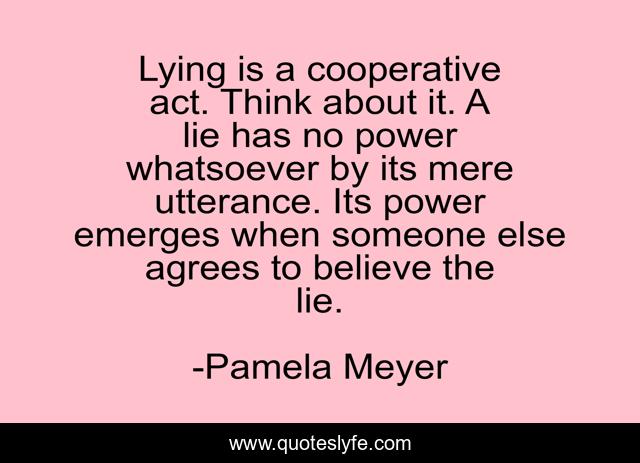 Lying is a cooperative act. Think about it. A lie has no power whatsoever by its mere utterance. Its power emerges when someone else agrees to believe the lie.