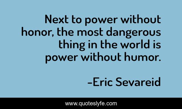 Next to power without honor, the most dangerous thing in the world is power without humor.