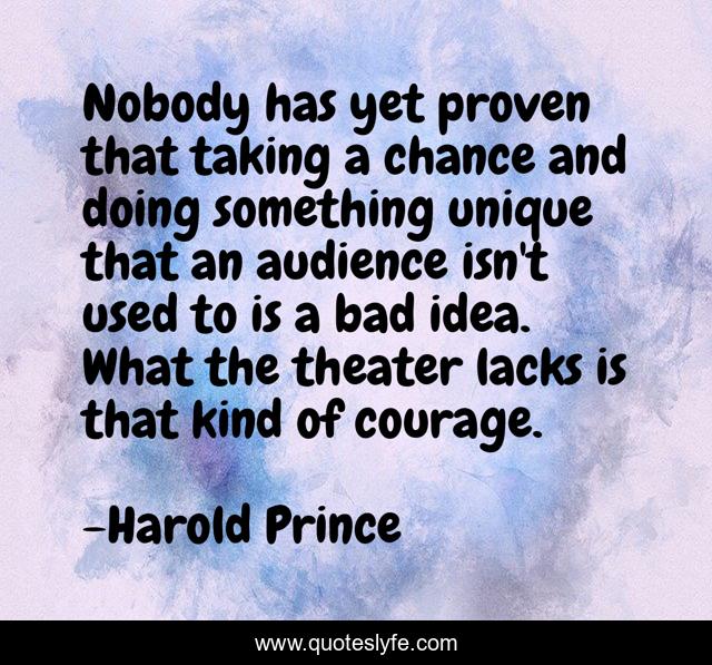 Nobody has yet proven that taking a chance and doing something unique that an audience isn't used to is a bad idea. What the theater lacks is that kind of courage.