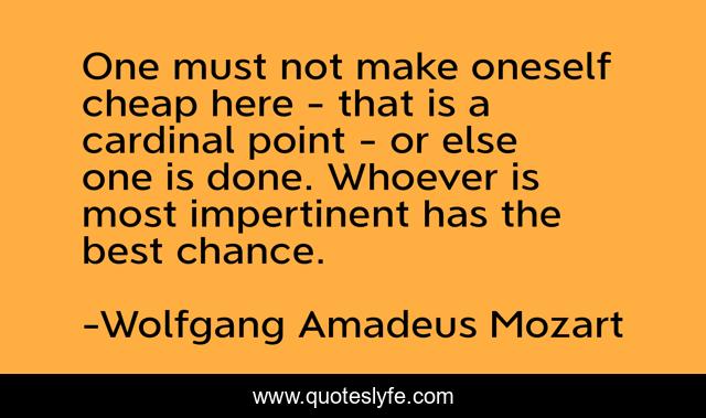 One must not make oneself cheap here - that is a cardinal point - or else one is done. Whoever is most impertinent has the best chance.
