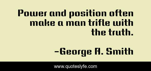 Power and position often make a man trifle with the truth.