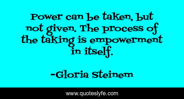 Power can be taken, but not given. The process of the taking is empowerment in itself.