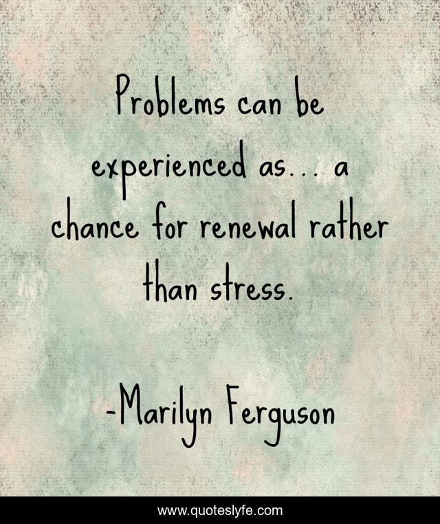 Problems can be experienced as... a chance for renewal rather than stress.