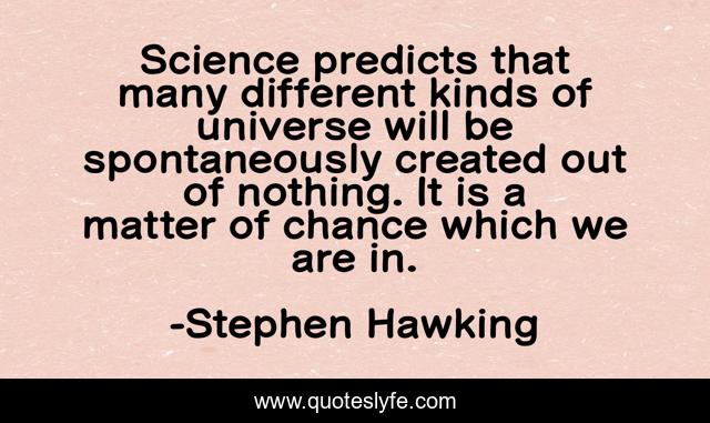 Science predicts that many different kinds of universe will be spontaneously created out of nothing. It is a matter of chance which we are in.
