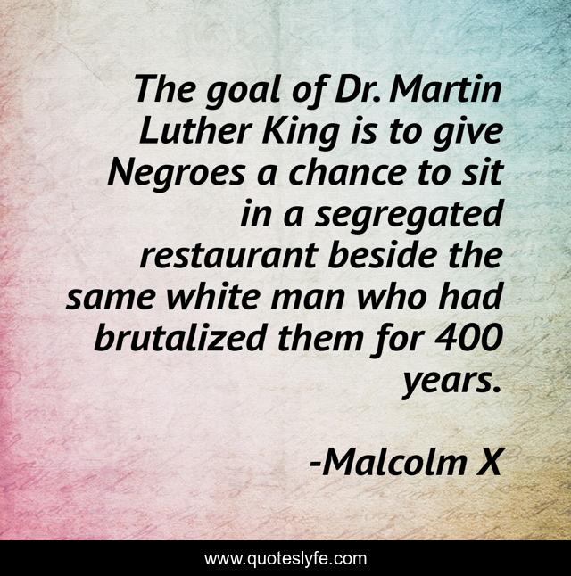 The goal of Dr. Martin Luther King is to give Negroes a chance to sit in a segregated restaurant beside the same white man who had brutalized them for 400 years.