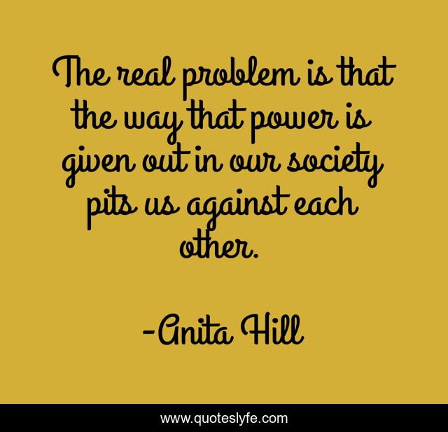 The real problem is that the way that power is given out in our society pits us against each other.