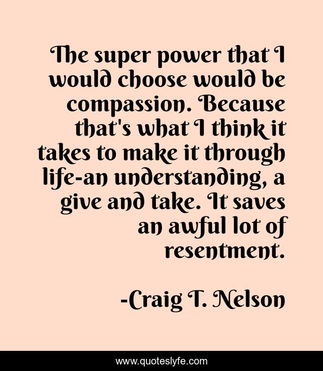 The super power that I would choose would be compassion. Because that's what I think it takes to make it through life-an understanding, a give and take. It saves an awful lot of resentment.