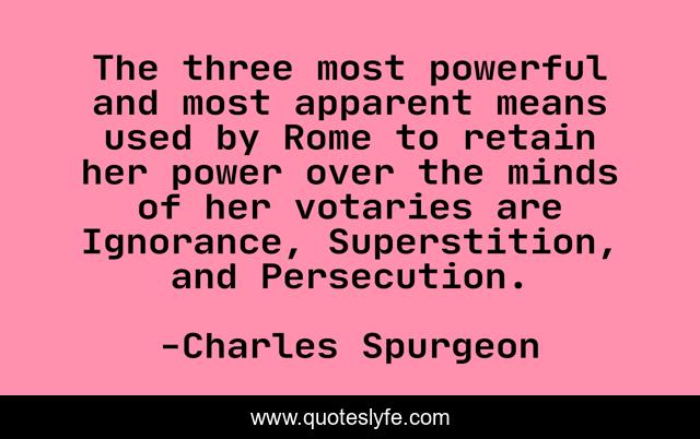 The three most powerful and most apparent means used by Rome to retain her power over the minds of her votaries are Ignorance, Superstition, and Persecution.