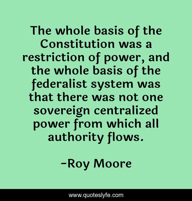 The whole basis of the Constitution was a restriction of power, and the whole basis of the federalist system was that there was not one sovereign centralized power from which all authority flows.