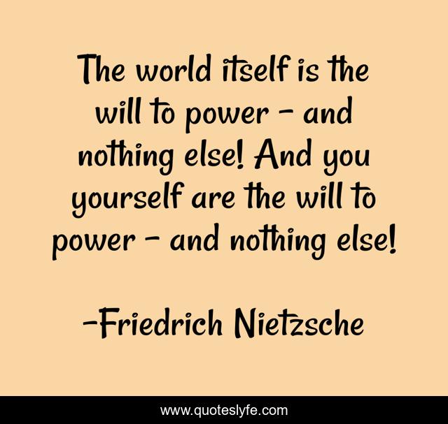 The world itself is the will to power - and nothing else! And you yourself are the will to power - and nothing else!