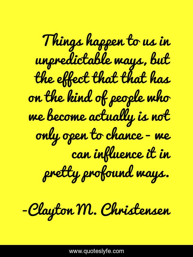 Things happen to us in unpredictable ways, but the effect that that has on the kind of people who we become actually is not only open to chance - we can influence it in pretty profound ways.
