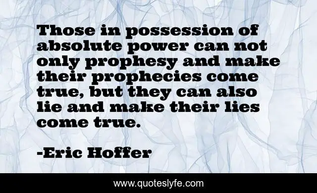 Those in possession of absolute power can not only prophesy and make their prophecies come true, but they can also lie and make their lies come true.