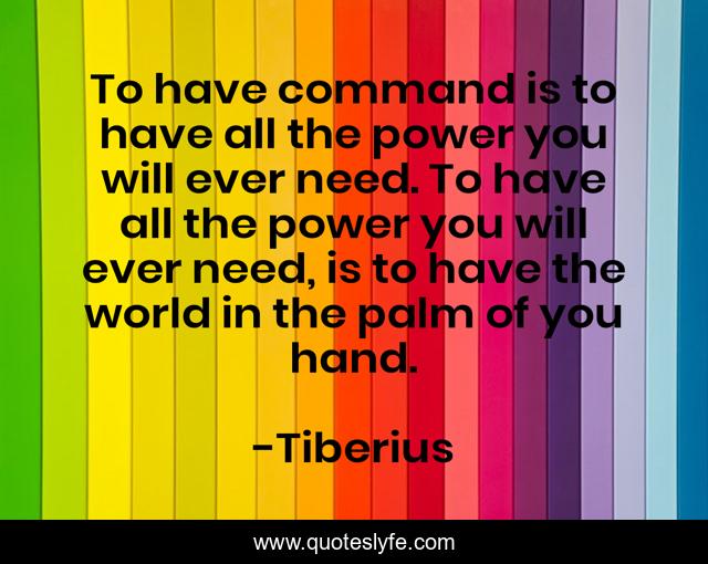 To have command is to have all the power you will ever need. To have all the power you will ever need, is to have the world in the palm of you hand.