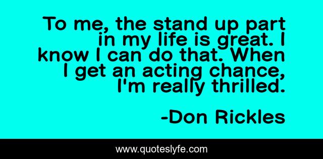 To me, the stand up part in my life is great. I know I can do that. When I get an acting chance, I'm really thrilled.