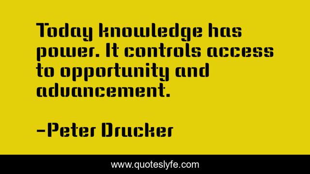 Today knowledge has power. It controls access to opportunity and advancement.