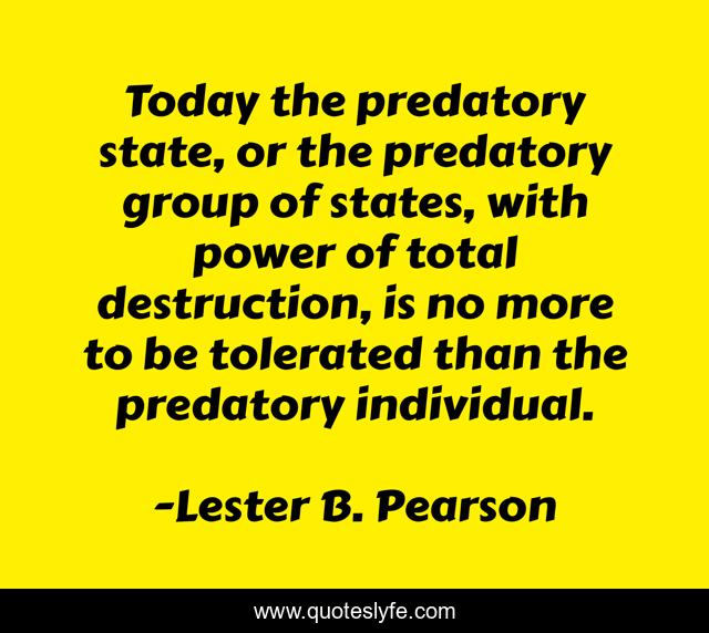 Today the predatory state, or the predatory group of states, with power of total destruction, is no more to be tolerated than the predatory individual.