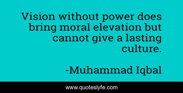 Vision without power does bring moral elevation but cannot give a lasting culture.