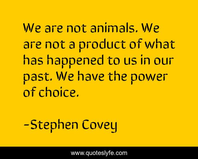 We are not animals. We are not a product of what has happened to us in our past. We have the power of choice.