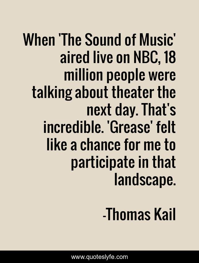 When 'The Sound of Music' aired live on NBC, 18 million people were talking about theater the next day. That's incredible. 'Grease' felt like a chance for me to participate in that landscape.