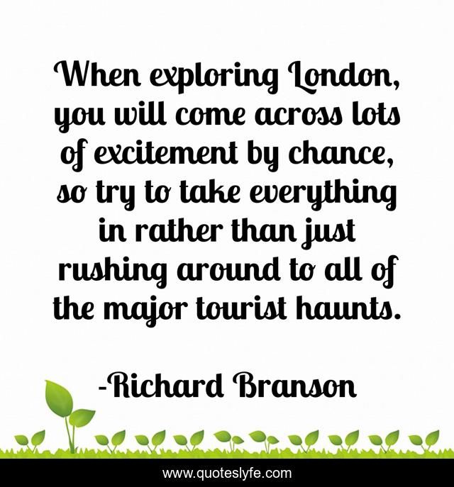 When exploring London, you will come across lots of excitement by chance, so try to take everything in rather than just rushing around to all of the major tourist haunts.