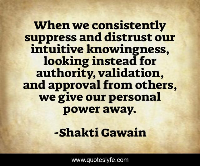 When we consistently suppress and distrust our intuitive knowingness, looking instead for authority, validation, and approval from others, we give our personal power away.