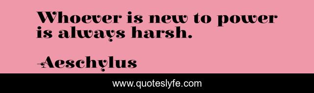 Whoever is new to power is always harsh.