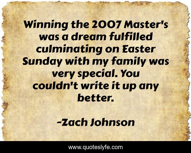 Winning the 2007 Master's was a dream fulfilled culminating on Easter Sunday with my family was very special. You couldn't write it up any better.