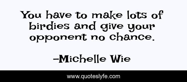 You have to make lots of birdies and give your opponent no chance.