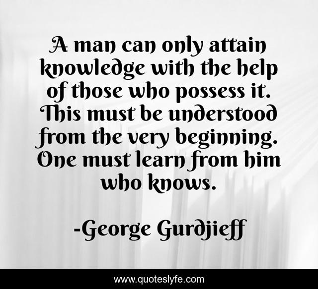 A man can only attain knowledge with the help of those who possess it. This must be understood from the very beginning. One must learn from him who knows.