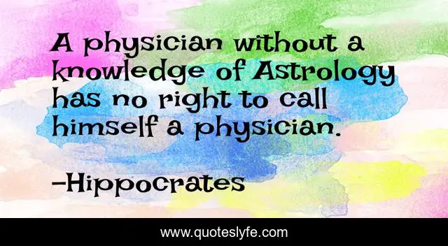 A physician without a knowledge of Astrology has no right to call himself a physician.