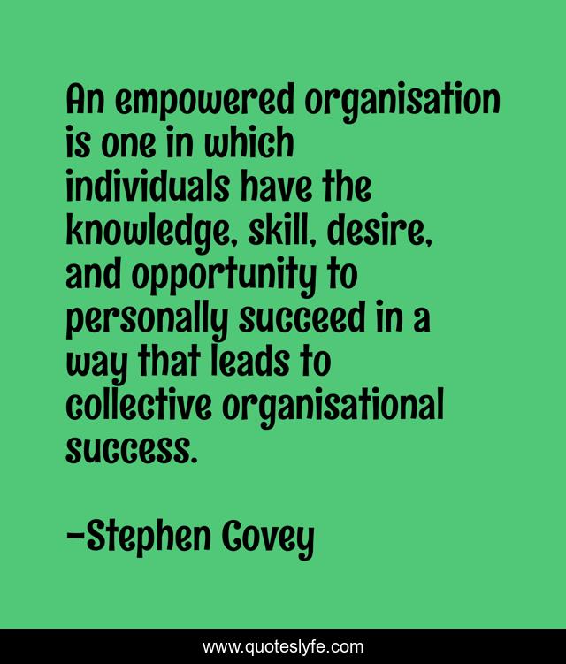 An empowered organisation is one in which individuals have the knowledge, skill, desire, and opportunity to personally succeed in a way that leads to collective organisational success.