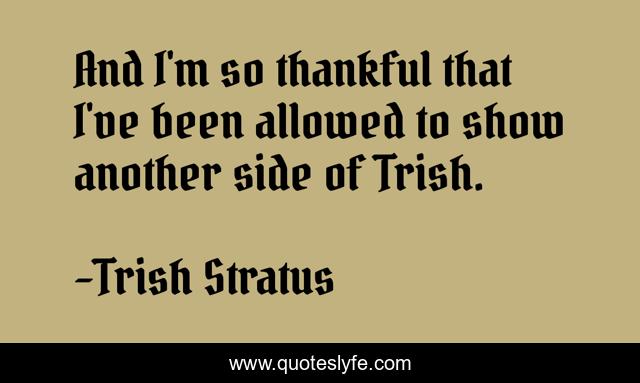 And I'm so thankful that I've been allowed to show another side of Trish.