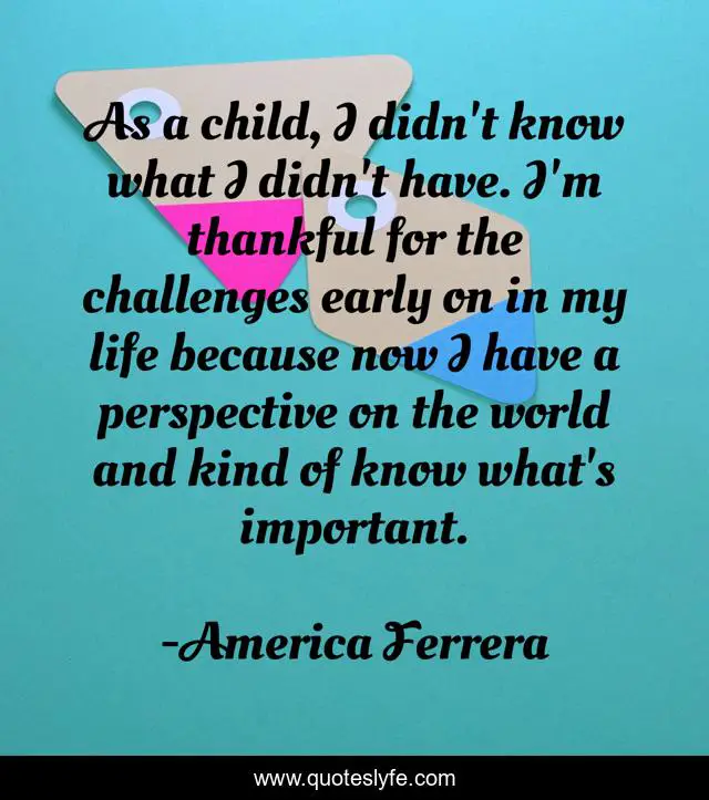 As a child, I didn't know what I didn't have. I'm thankful for the challenges early on in my life because now I have a perspective on the world and kind of know what's important.